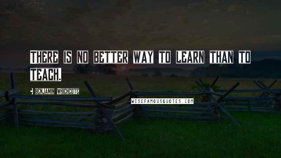 Benjamin Whichcote Quotes: There is no better way to learn than to teach.