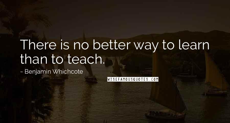 Benjamin Whichcote Quotes: There is no better way to learn than to teach.