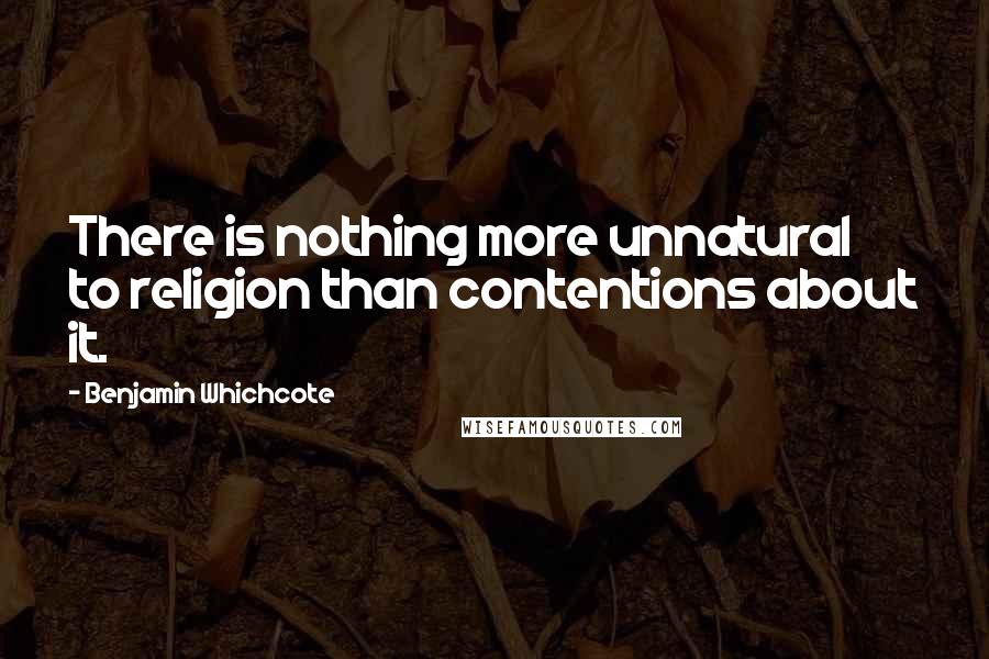 Benjamin Whichcote Quotes: There is nothing more unnatural to religion than contentions about it.