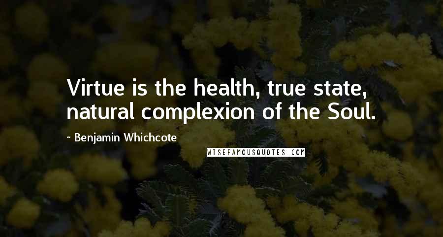 Benjamin Whichcote Quotes: Virtue is the health, true state, natural complexion of the Soul.