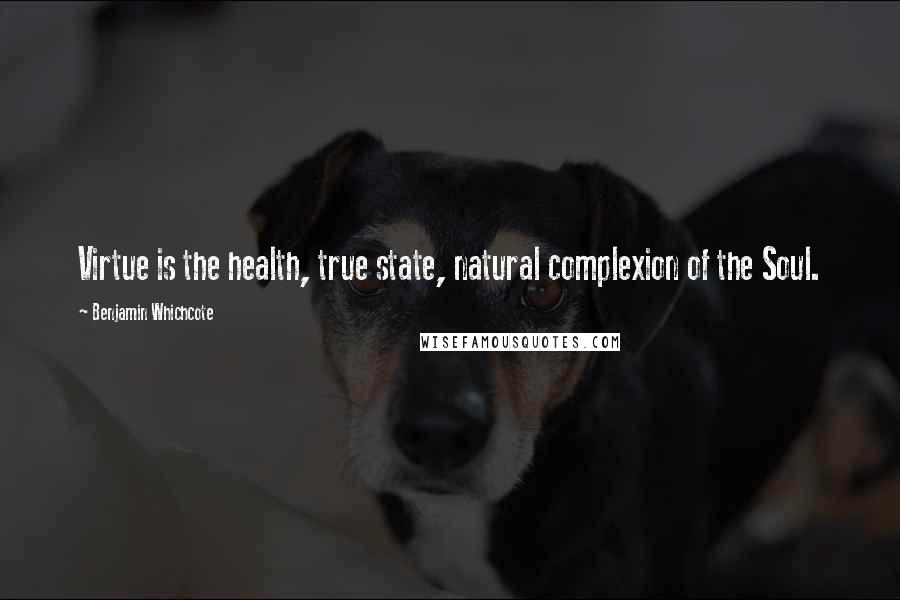 Benjamin Whichcote Quotes: Virtue is the health, true state, natural complexion of the Soul.