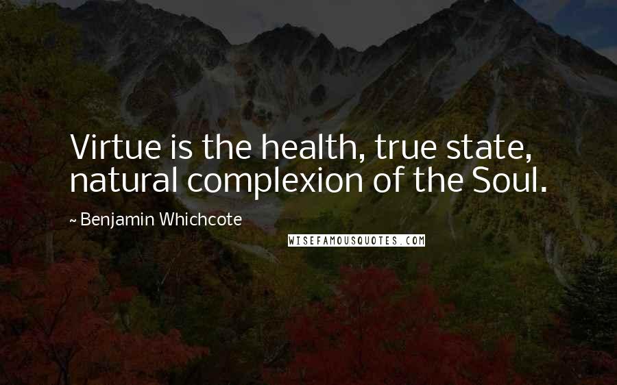 Benjamin Whichcote Quotes: Virtue is the health, true state, natural complexion of the Soul.