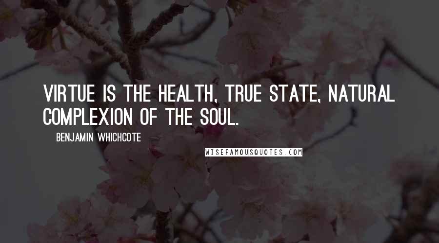 Benjamin Whichcote Quotes: Virtue is the health, true state, natural complexion of the Soul.