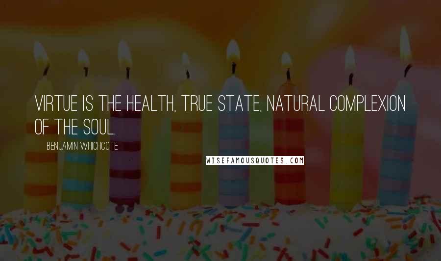 Benjamin Whichcote Quotes: Virtue is the health, true state, natural complexion of the Soul.