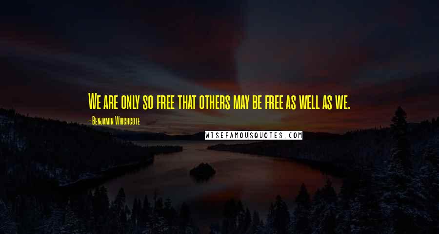 Benjamin Whichcote Quotes: We are only so free that others may be free as well as we.