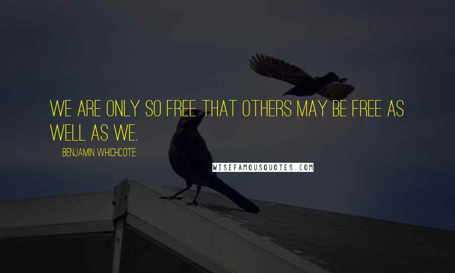 Benjamin Whichcote Quotes: We are only so free that others may be free as well as we.