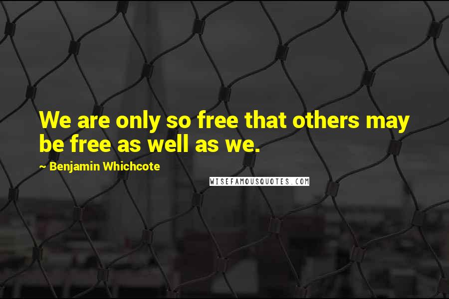 Benjamin Whichcote Quotes: We are only so free that others may be free as well as we.