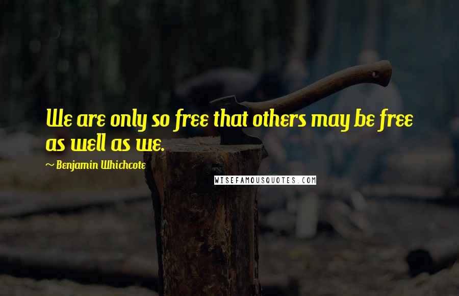 Benjamin Whichcote Quotes: We are only so free that others may be free as well as we.