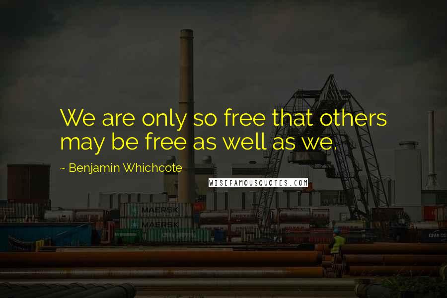 Benjamin Whichcote Quotes: We are only so free that others may be free as well as we.