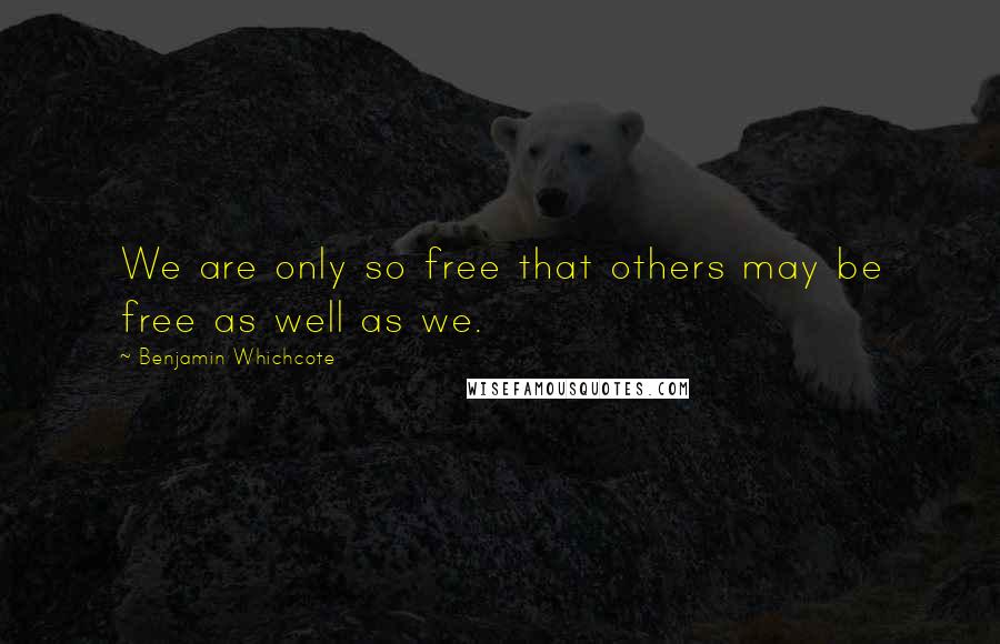 Benjamin Whichcote Quotes: We are only so free that others may be free as well as we.