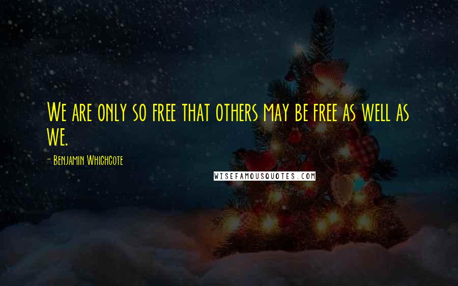 Benjamin Whichcote Quotes: We are only so free that others may be free as well as we.