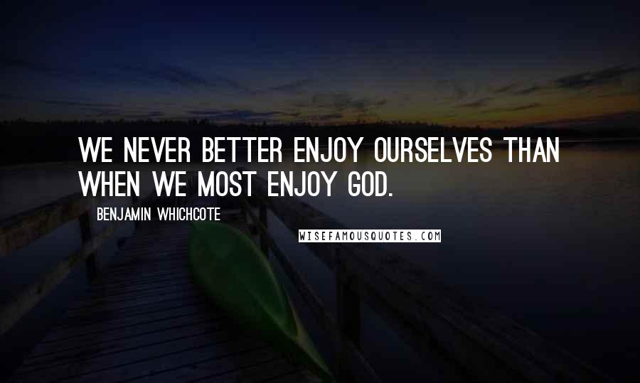 Benjamin Whichcote Quotes: We never better enjoy ourselves than when we most enjoy God.