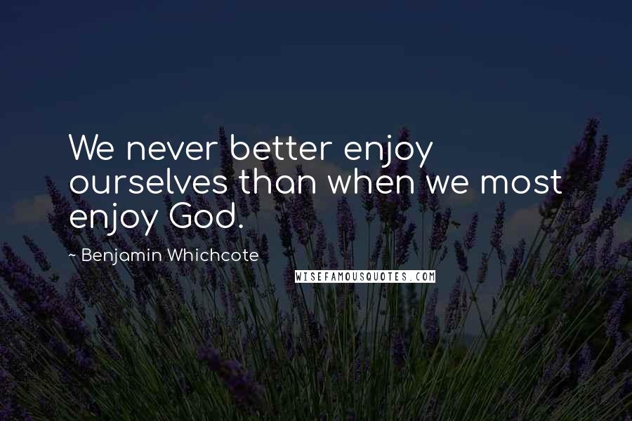 Benjamin Whichcote Quotes: We never better enjoy ourselves than when we most enjoy God.