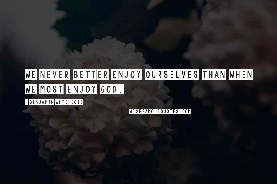Benjamin Whichcote Quotes: We never better enjoy ourselves than when we most enjoy God.