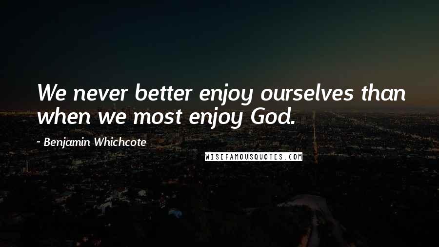 Benjamin Whichcote Quotes: We never better enjoy ourselves than when we most enjoy God.