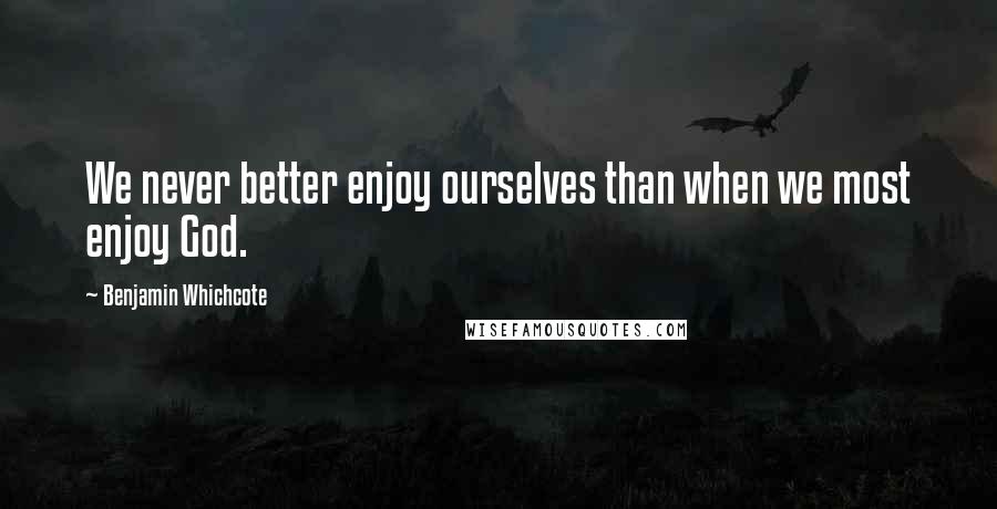 Benjamin Whichcote Quotes: We never better enjoy ourselves than when we most enjoy God.