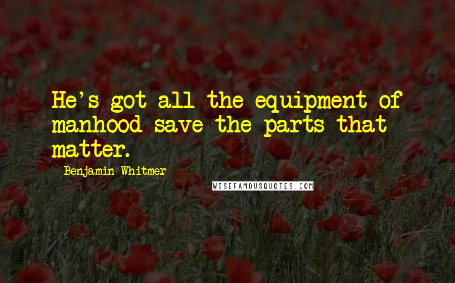 Benjamin Whitmer Quotes: He's got all the equipment of manhood save the parts that matter.