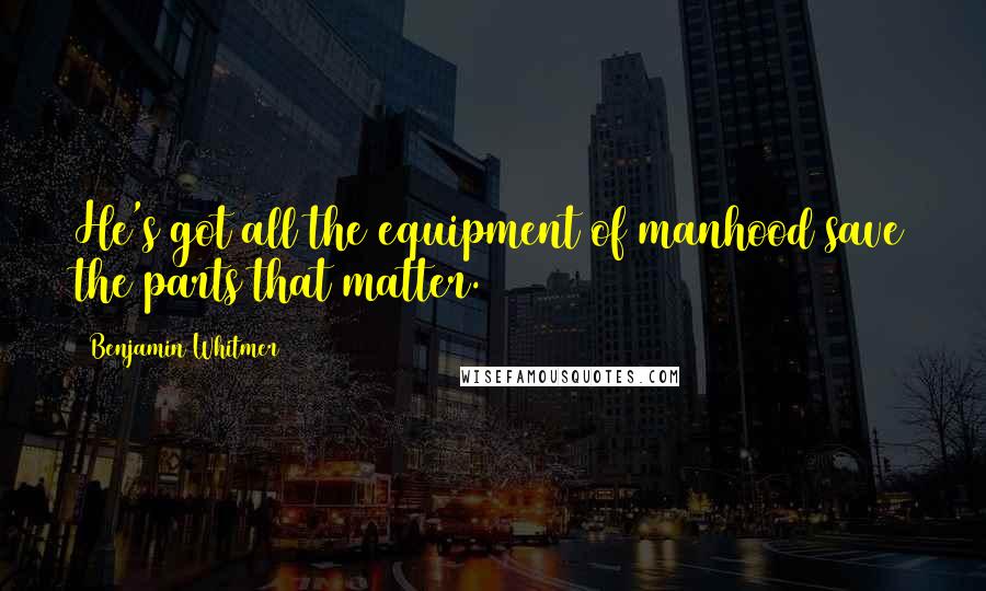 Benjamin Whitmer Quotes: He's got all the equipment of manhood save the parts that matter.