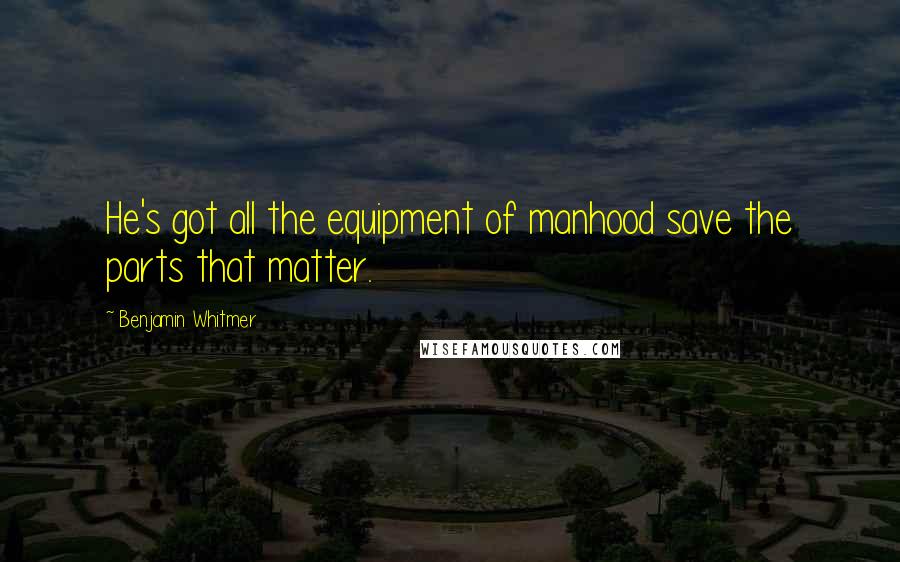 Benjamin Whitmer Quotes: He's got all the equipment of manhood save the parts that matter.