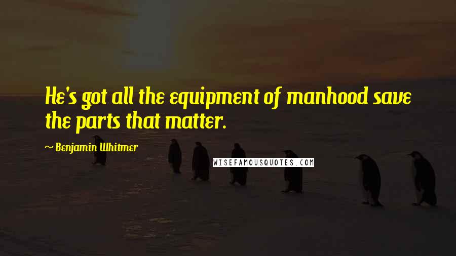 Benjamin Whitmer Quotes: He's got all the equipment of manhood save the parts that matter.