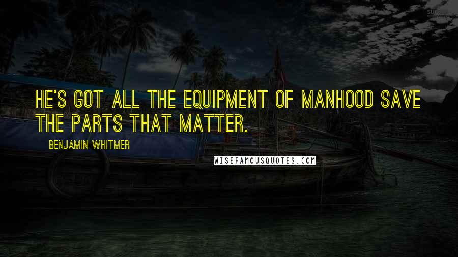 Benjamin Whitmer Quotes: He's got all the equipment of manhood save the parts that matter.