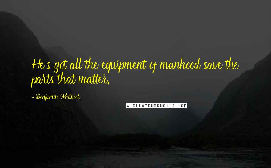 Benjamin Whitmer Quotes: He's got all the equipment of manhood save the parts that matter.