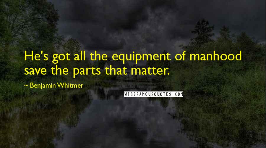 Benjamin Whitmer Quotes: He's got all the equipment of manhood save the parts that matter.