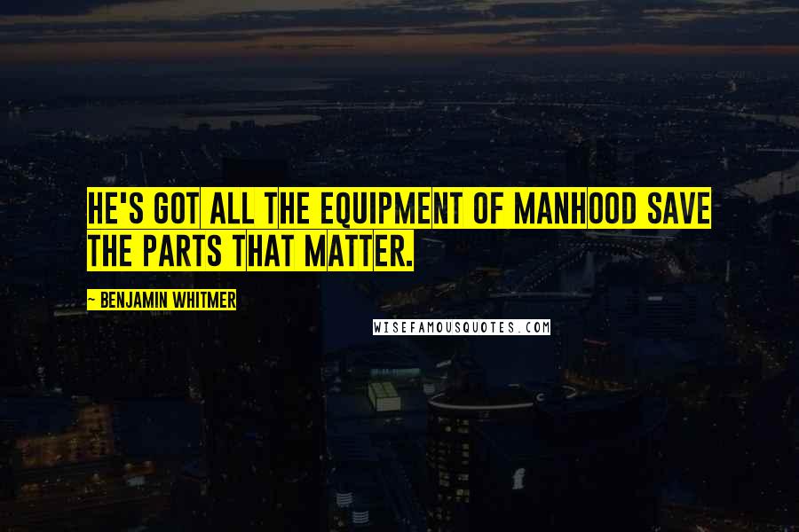 Benjamin Whitmer Quotes: He's got all the equipment of manhood save the parts that matter.