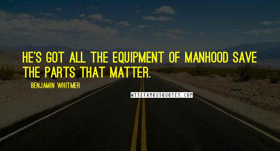 Benjamin Whitmer Quotes: He's got all the equipment of manhood save the parts that matter.