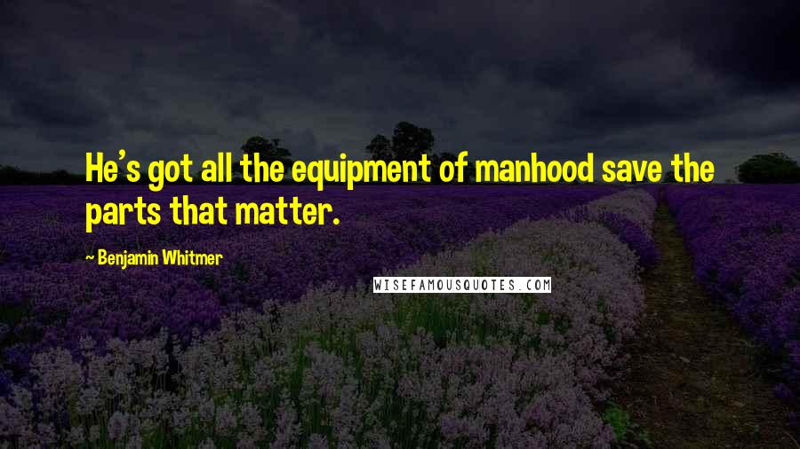 Benjamin Whitmer Quotes: He's got all the equipment of manhood save the parts that matter.