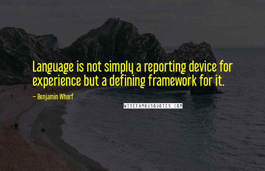 Benjamin Whorf Quotes: Language is not simply a reporting device for experience but a defining framework for it.