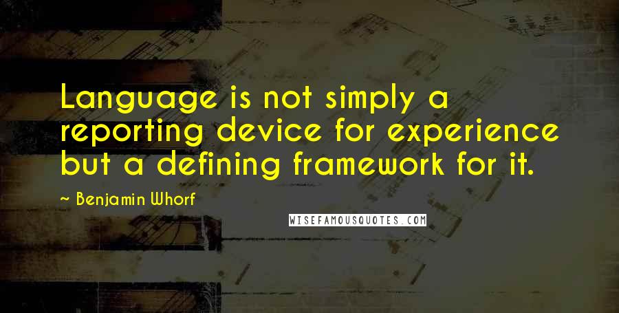 Benjamin Whorf Quotes: Language is not simply a reporting device for experience but a defining framework for it.