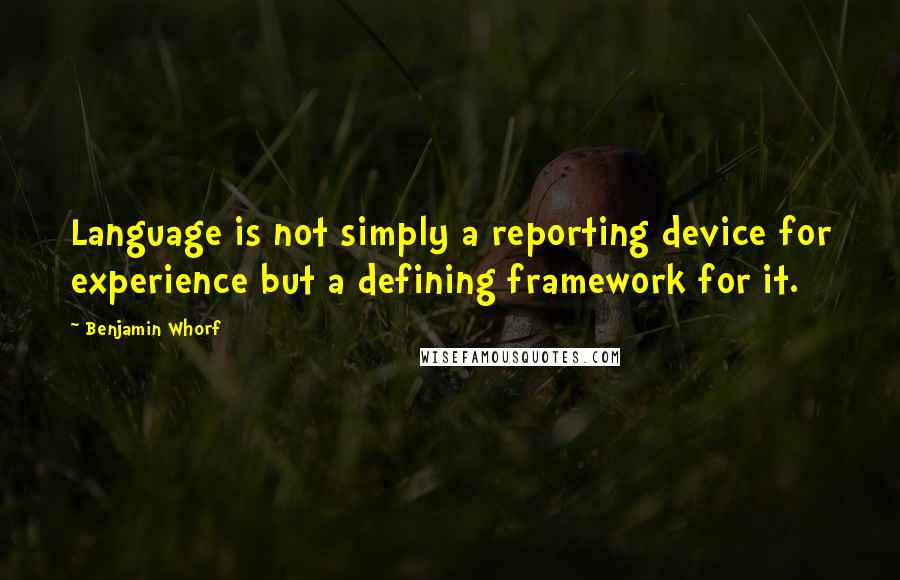 Benjamin Whorf Quotes: Language is not simply a reporting device for experience but a defining framework for it.