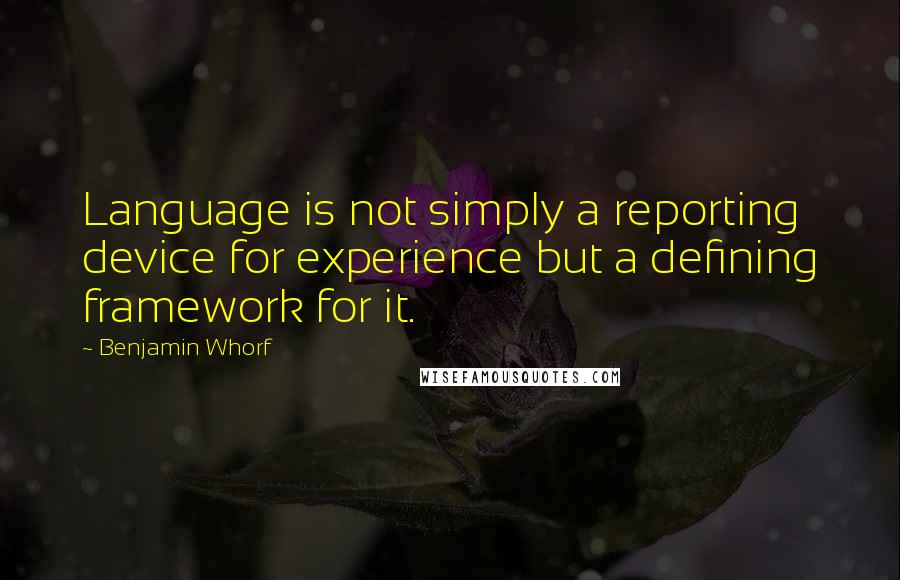 Benjamin Whorf Quotes: Language is not simply a reporting device for experience but a defining framework for it.