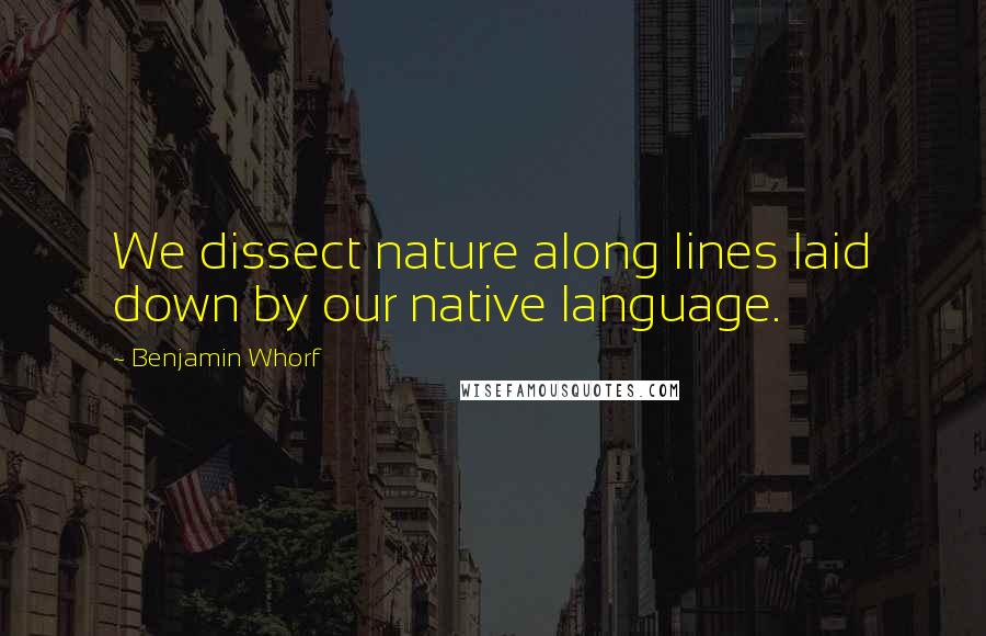 Benjamin Whorf Quotes: We dissect nature along lines laid down by our native language.