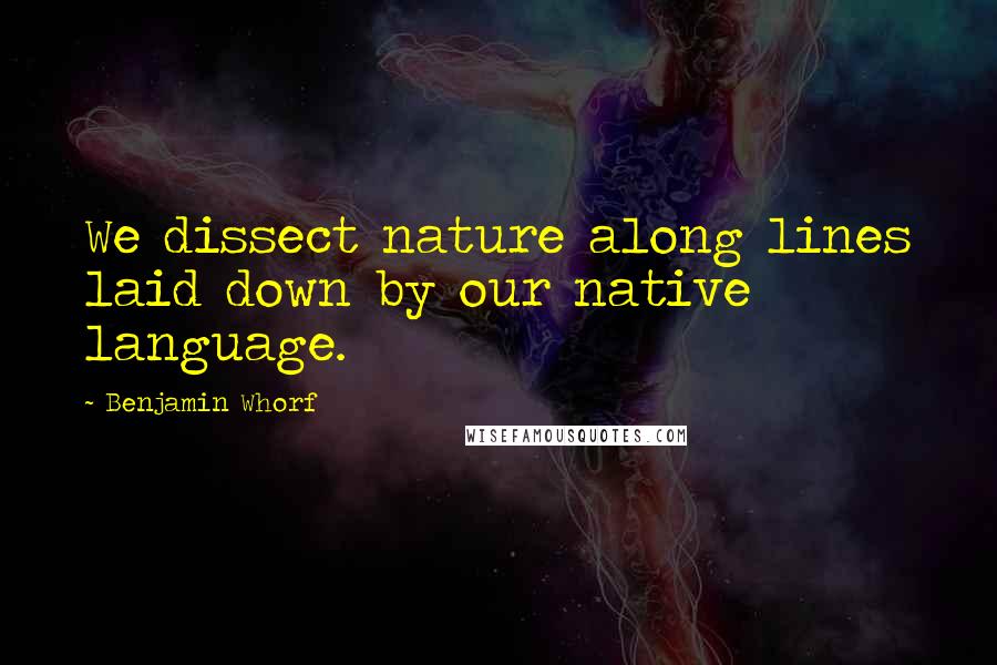 Benjamin Whorf Quotes: We dissect nature along lines laid down by our native language.