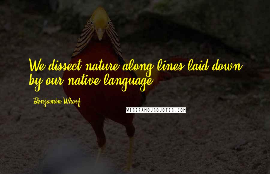 Benjamin Whorf Quotes: We dissect nature along lines laid down by our native language.