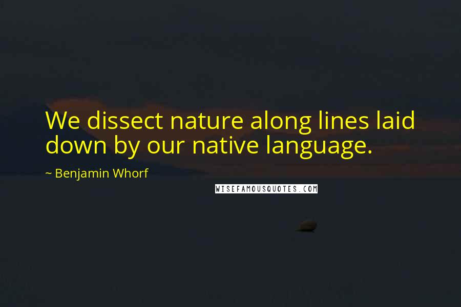 Benjamin Whorf Quotes: We dissect nature along lines laid down by our native language.