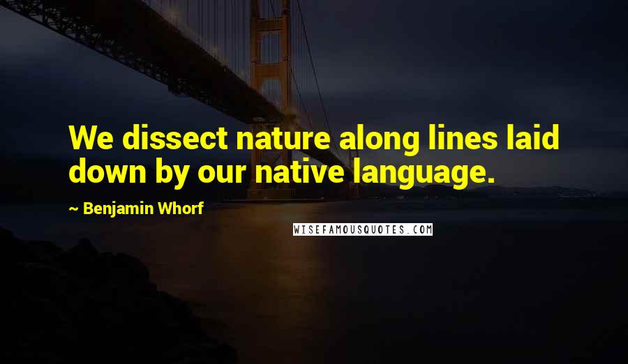Benjamin Whorf Quotes: We dissect nature along lines laid down by our native language.