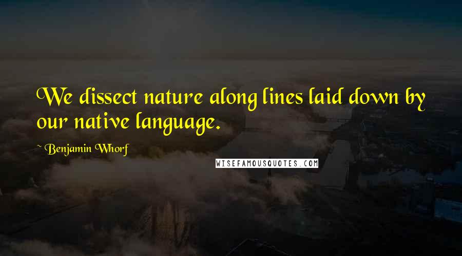 Benjamin Whorf Quotes: We dissect nature along lines laid down by our native language.