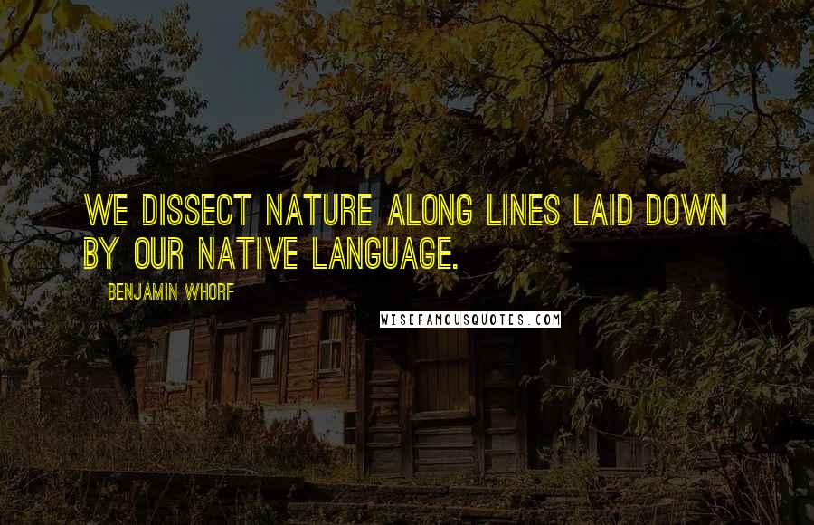 Benjamin Whorf Quotes: We dissect nature along lines laid down by our native language.