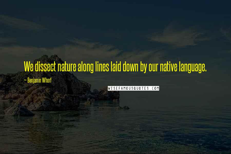 Benjamin Whorf Quotes: We dissect nature along lines laid down by our native language.