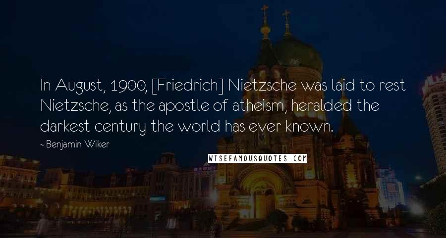 Benjamin Wiker Quotes: In August, 1900, [Friedrich] Nietzsche was laid to rest Nietzsche, as the apostle of atheism, heralded the darkest century the world has ever known.