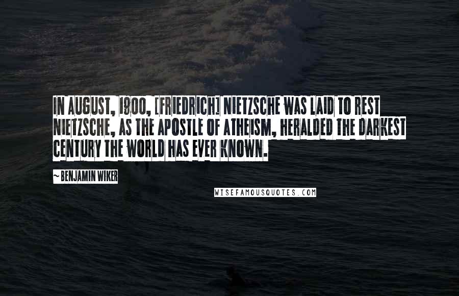 Benjamin Wiker Quotes: In August, 1900, [Friedrich] Nietzsche was laid to rest Nietzsche, as the apostle of atheism, heralded the darkest century the world has ever known.