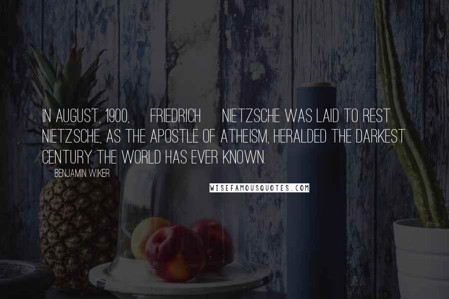 Benjamin Wiker Quotes: In August, 1900, [Friedrich] Nietzsche was laid to rest Nietzsche, as the apostle of atheism, heralded the darkest century the world has ever known.