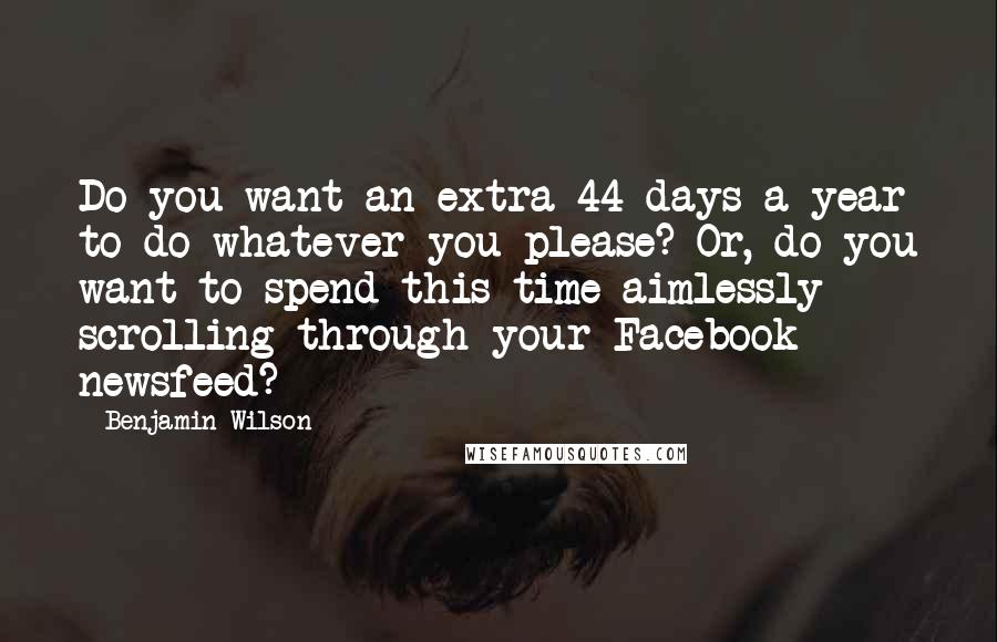 Benjamin Wilson Quotes: Do you want an extra 44 days a year to do whatever you please? Or, do you want to spend this time aimlessly scrolling through your Facebook newsfeed?