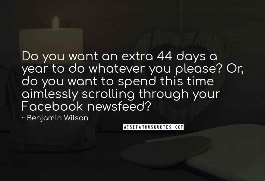 Benjamin Wilson Quotes: Do you want an extra 44 days a year to do whatever you please? Or, do you want to spend this time aimlessly scrolling through your Facebook newsfeed?