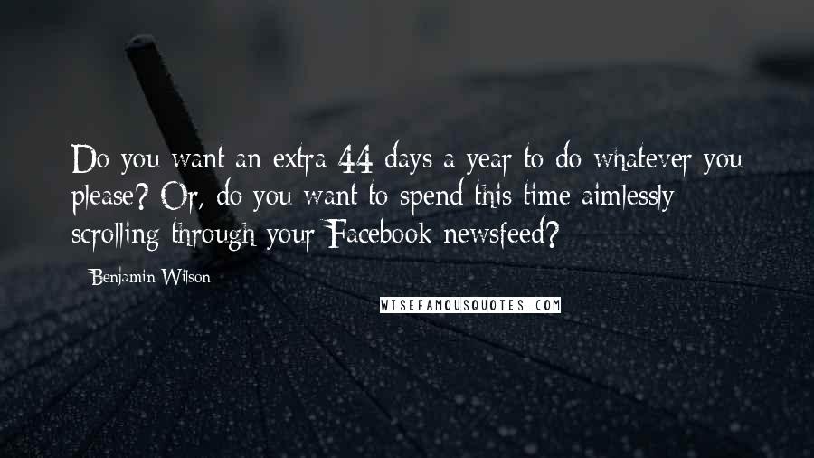 Benjamin Wilson Quotes: Do you want an extra 44 days a year to do whatever you please? Or, do you want to spend this time aimlessly scrolling through your Facebook newsfeed?