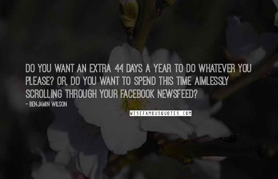 Benjamin Wilson Quotes: Do you want an extra 44 days a year to do whatever you please? Or, do you want to spend this time aimlessly scrolling through your Facebook newsfeed?