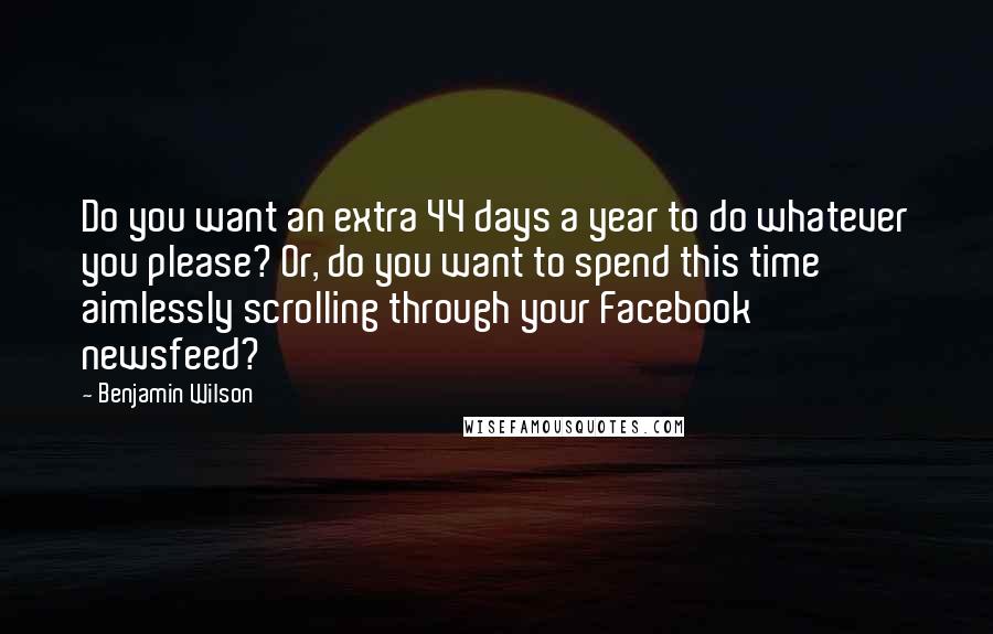 Benjamin Wilson Quotes: Do you want an extra 44 days a year to do whatever you please? Or, do you want to spend this time aimlessly scrolling through your Facebook newsfeed?